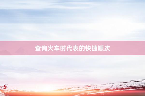 查询火车时代表的快捷顺次