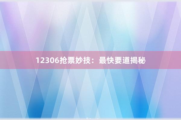 12306抢票妙技：最快要道揭秘